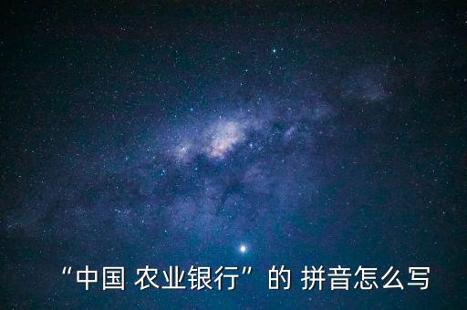“中国 农业银行”的 拼音怎么写