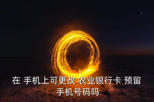 在 手机上可更改 农业银行卡 预留 手机号码吗