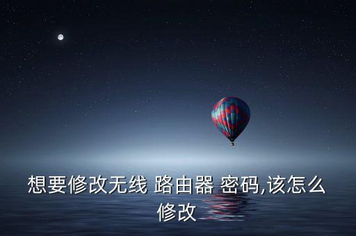 想要修改无线 路由器 密码,该怎么修改