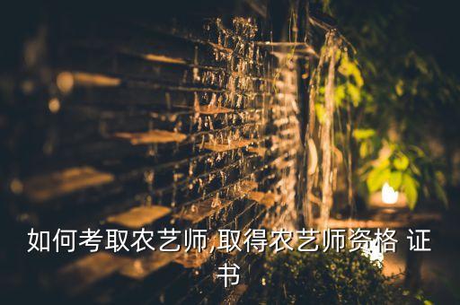 如何考取农艺师,取得农艺师资格 证书