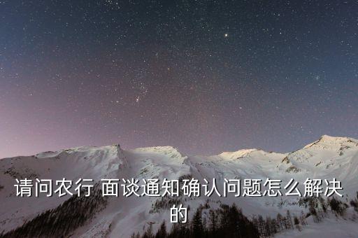 请问农行 面谈通知确认问题怎么解决的