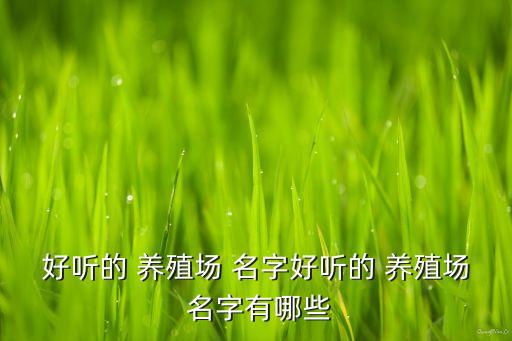 关于农业养殖名字怎么取,农业养殖种植合作社名字大全