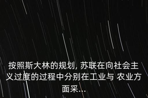 按照斯大林的规划, 苏联在向社会主义过度的过程中分别在工业与 农业方面采...