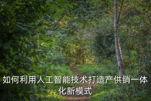 如何利用人工智能技术打造产供销一体化新模式