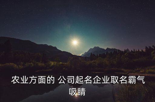 农业公司怎么取名字好听的,注册个农业公司,取个名字