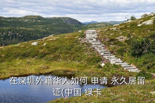 在深圳外籍华人如何 申请 永久居留证(中国 绿卡