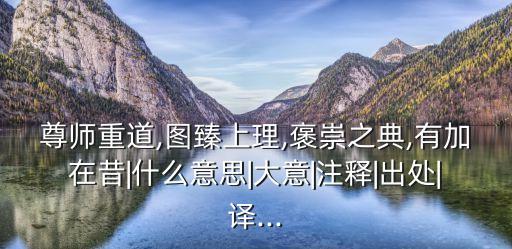 尊师重道,图臻上理,褒崇之典,有加在昔|什么意思|大意|注释|出处|译...