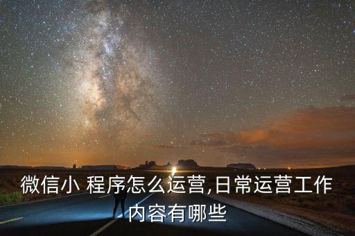 微信小 程序怎么运营,日常运营工作内容有哪些
