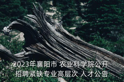 2023年襄阳市 农业科学院公开 招聘紧缺专业高层次 人才公告