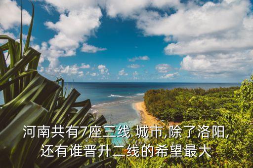 河南共有7座三线 城市,除了洛阳,还有谁晋升二线的希望最大