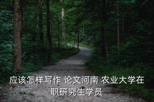 应该怎样写作 论文河南 农业大学在职研究生学员