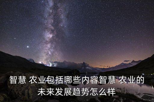 智慧 农业包括哪些内容智慧 农业的未来发展趋势怎么样