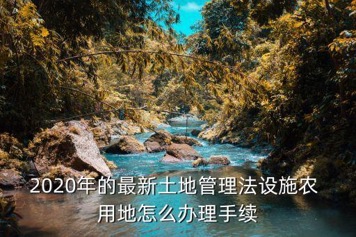 2020年的最新土地管理法设施农 用地怎么办理手续