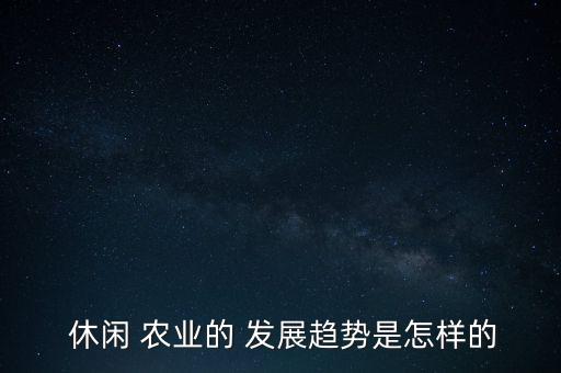 为什么休闲农业发展得快,我国休闲农业发展现状及对策
