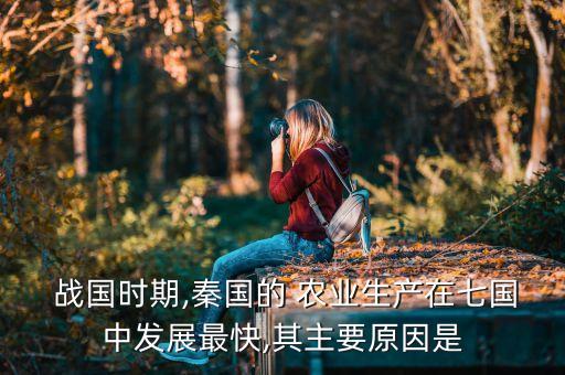  战国时期,秦国的 农业生产在七国中发展最快,其主要原因是