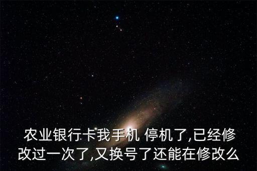  农业银行卡我手机 停机了,已经修改过一次了,又换号了还能在修改么
