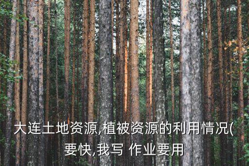大连土地资源,植被资源的利用情况(要快,我写 作业要用