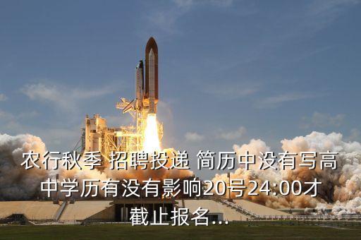农行秋季 招聘投递 简历中没有写高中学历有没有影响20号24:00才截止报名...