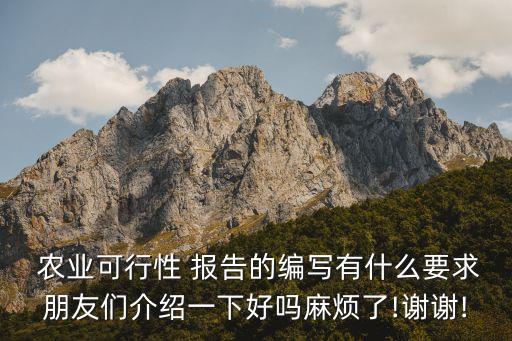 农业可行性 报告的编写有什么要求朋友们介绍一下好吗麻烦了!谢谢!