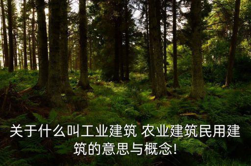 关于什么叫工业建筑 农业建筑民用建筑的意思与概念!