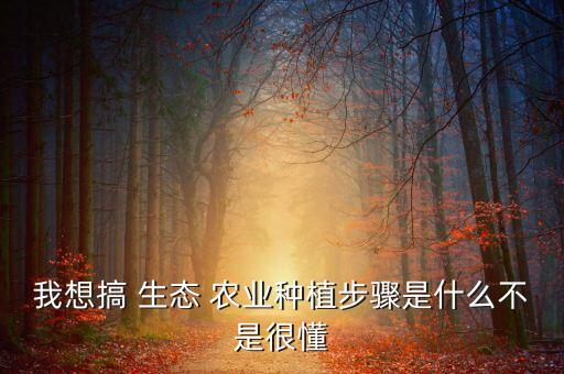 我想搞 生态 农业种植步骤是什么不是很懂
