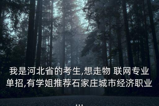 我是河北省的考生,想走物 联网专业单招,有学姐推荐石家庄城市经济职业...