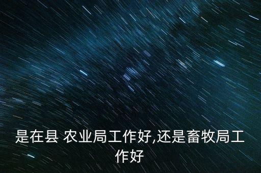 是在县 农业局工作好,还是畜牧局工作好