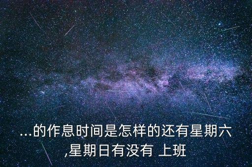 ...的作息时间是怎样的还有星期六,星期日有没有 上班