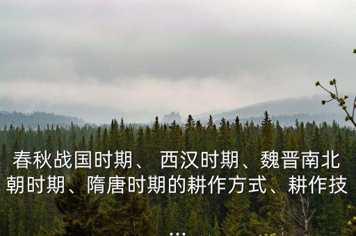 春秋战国时期、 西汉时期、魏晋南北朝时期、隋唐时期的耕作方式、耕作技...