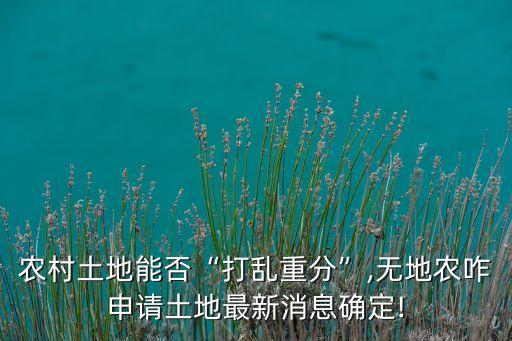 农村土地能否“打乱重分”,无地农咋申请土地最新消息确定!