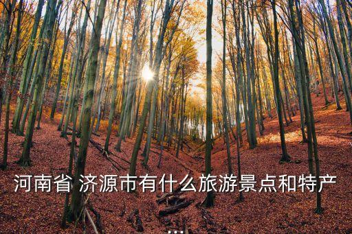 河南省 济源市有什么旅游景点和特产...