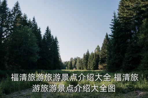  福清旅游旅游景点介绍大全 福清旅游旅游景点介绍大全图