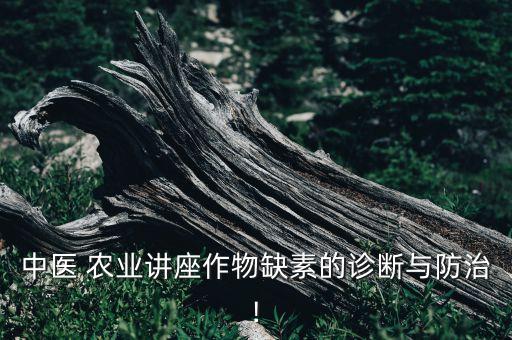 中医 农业讲座作物缺素的诊断与防治!