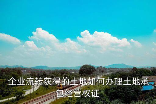  企业流转获得的土地如何办理土地承包经营权证