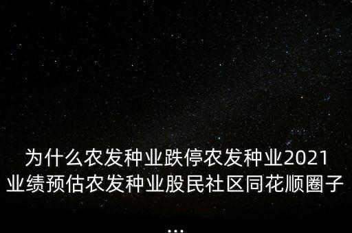为什么农发种业跌停农发种业2021业绩预估农发种业股民社区同花顺圈子...