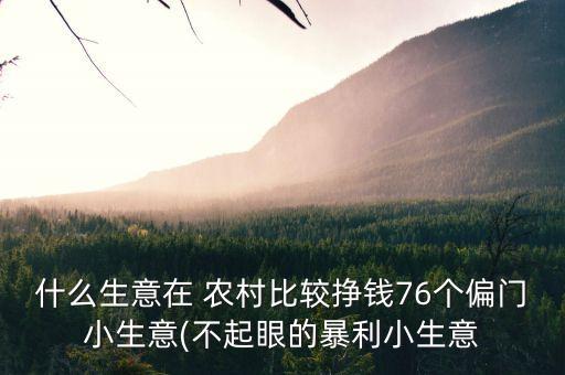什么生意在 农村比较挣钱76个偏门小生意(不起眼的暴利小生意