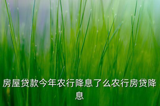 房屋贷款今年农行降息了么农行房贷降息