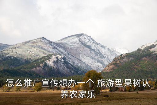 怎么推广宣传想办一个 旅游型果树认养农家乐