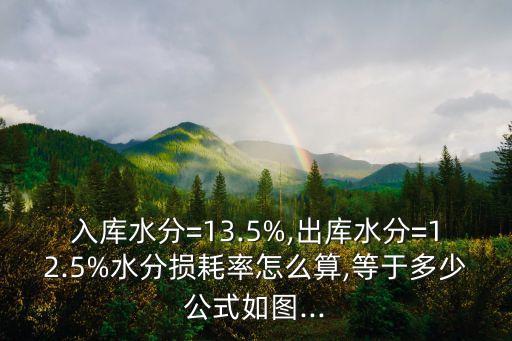 入库水分=13.5%,出库水分=12.5%水分损耗率怎么算,等于多少公式如图...