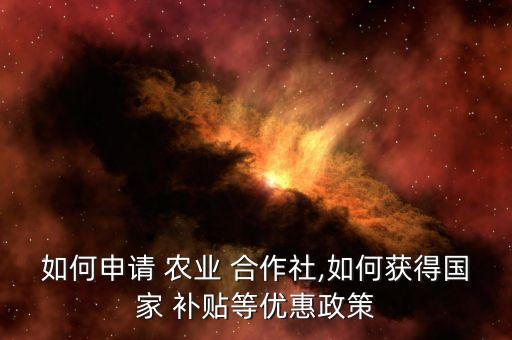 如何申请 农业 合作社,如何获得国家 补贴等优惠政策