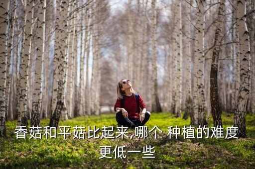 香菇和平菇比起来,哪个 种植的难度更低一些