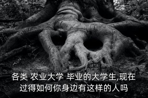 各类 农业大学 毕业的大学生,现在过得如何你身边有这样的人吗