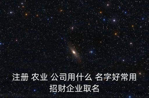 注册 农业 公司用什么 名字好常用招财企业取名