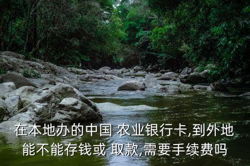 在本地办的中国 农业银行卡,到外地能不能存钱或 取款,需要手续费吗