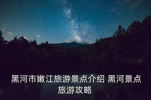  黑河市嫩江旅游景点介绍 黑河景点旅游攻略