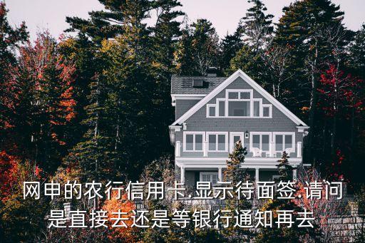 网申的农行信用卡.显示待面签.请问是直接去还是等银行通知再去