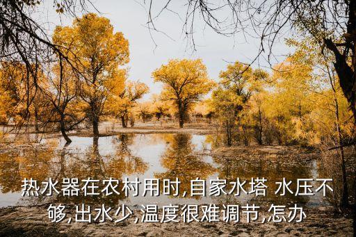 热水器在农村用时,自家水塔 水压不够,出水少,温度很难调节,怎办