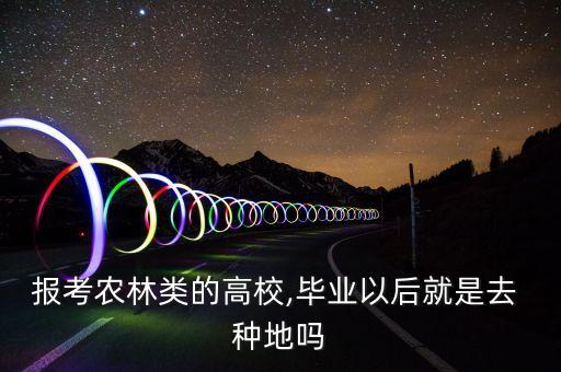 报考农林类的高校,毕业以后就是去 种地吗