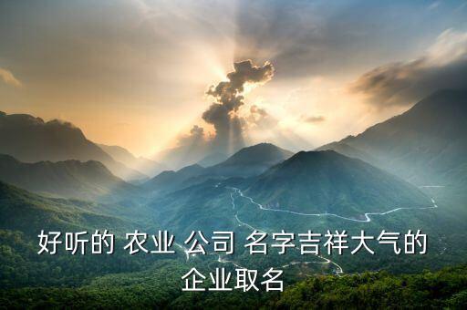 好听的 农业 公司 名字吉祥大气的企业取名