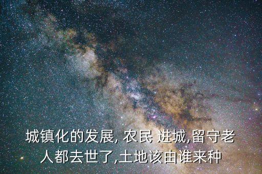 城镇化的发展, 农民 进城,留守老人都去世了,土地该由谁来种
